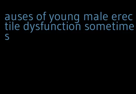 auses of young male erectile dysfunction sometimes