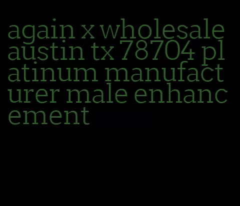 again x wholesale austin tx 78704 platinum manufacturer male enhancement