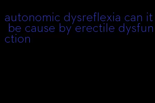 autonomic dysreflexia can it be cause by erectile dysfunction