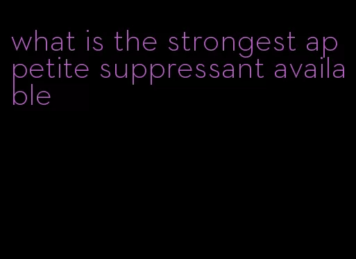 what is the strongest appetite suppressant available