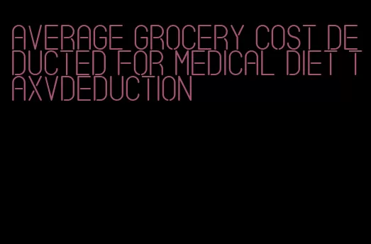 average grocery cost deducted for medical diet taxvdeduction