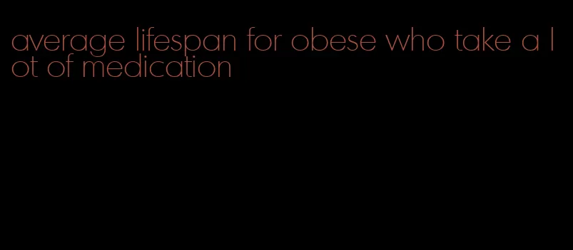 average lifespan for obese who take a lot of medication