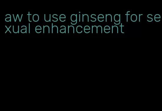 aw to use ginseng for sexual enhancement