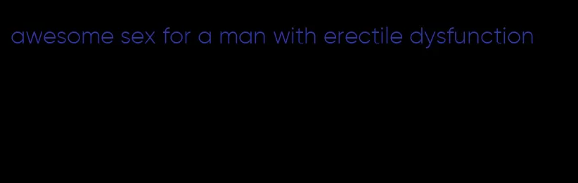 awesome sex for a man with erectile dysfunction