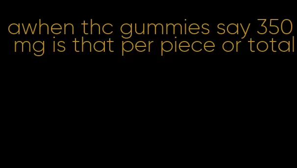 awhen thc gummies say 350 mg is that per piece or total