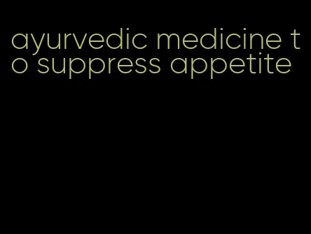 ayurvedic medicine to suppress appetite