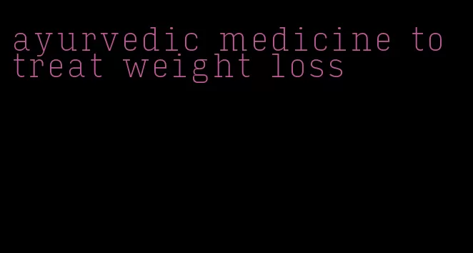 ayurvedic medicine to treat weight loss