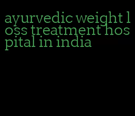 ayurvedic weight loss treatment hospital in india