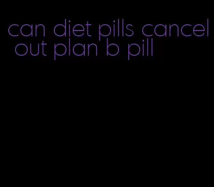 can diet pills cancel out plan b pill