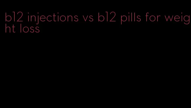 b12 injections vs b12 pills for weight loss