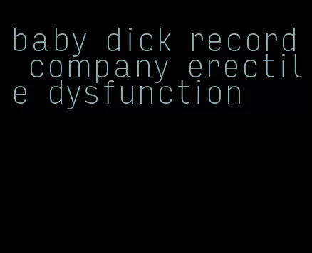 baby dick record company erectile dysfunction