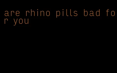 are rhino pills bad for you