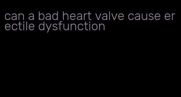 can a bad heart valve cause erectile dysfunction