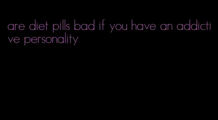 are diet pills bad if you have an addictive personality