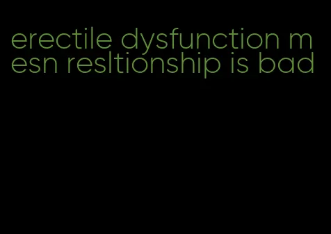 erectile dysfunction mesn resltionship is bad