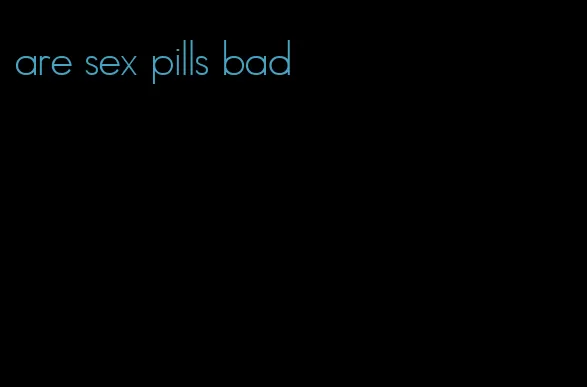 are sex pills bad