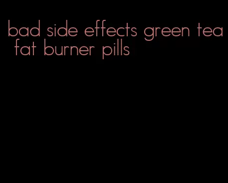 bad side effects green tea fat burner pills