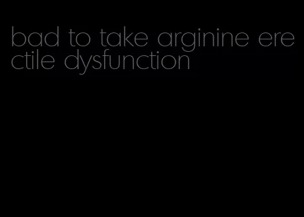 bad to take arginine erectile dysfunction