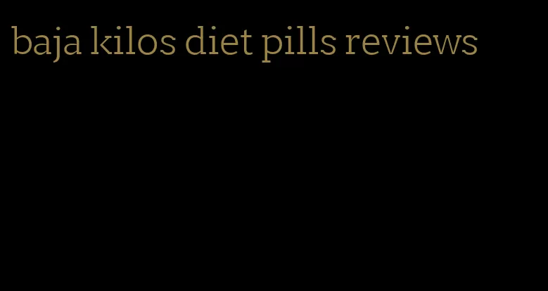 baja kilos diet pills reviews