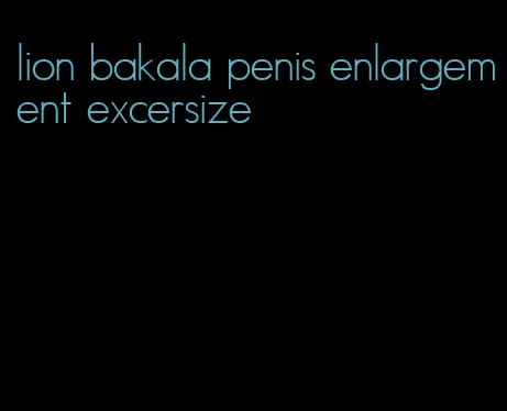 lion bakala penis enlargement excersize