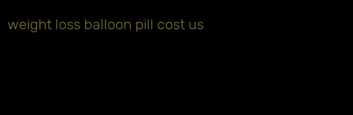 weight loss balloon pill cost us