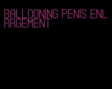 ballooning penis enlargement