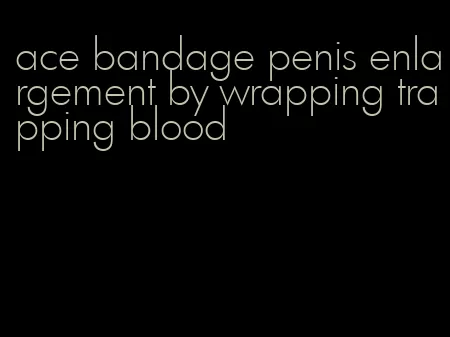 ace bandage penis enlargement by wrapping trapping blood