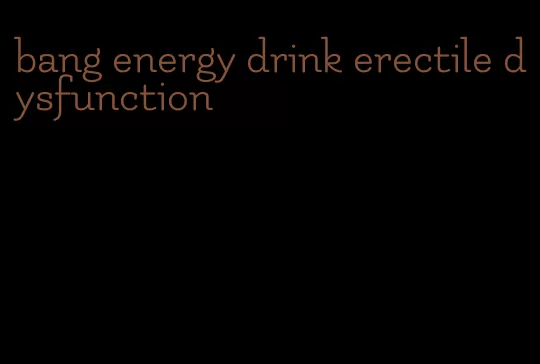 bang energy drink erectile dysfunction