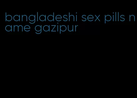 bangladeshi sex pills name gazipur