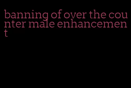 banning of over the counter male enhancement