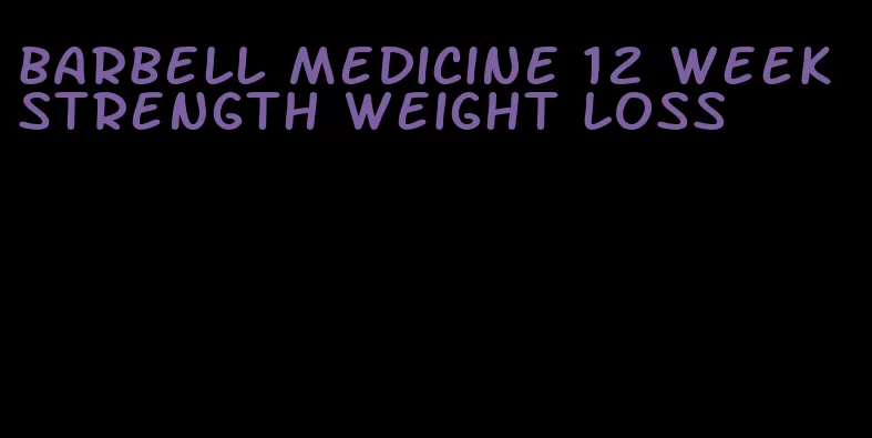 barbell medicine 12 week strength weight loss