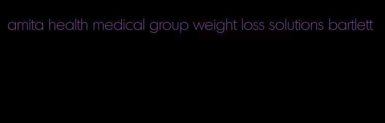 amita health medical group weight loss solutions bartlett