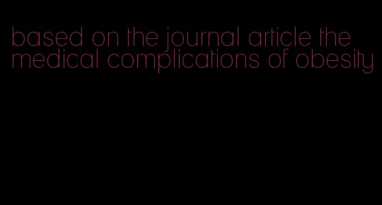 based on the journal article the medical complications of obesity