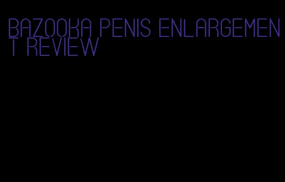 bazooka penis enlargement review