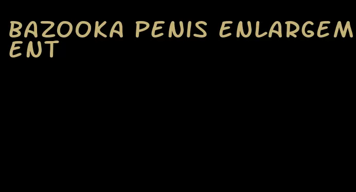 bazooka penis enlargement