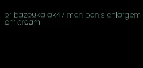 or bazouka ak47 men penis enlargement cream