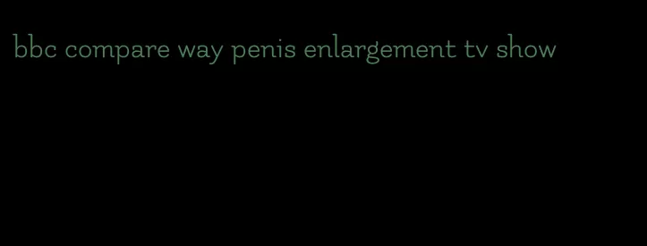 bbc compare way penis enlargement tv show