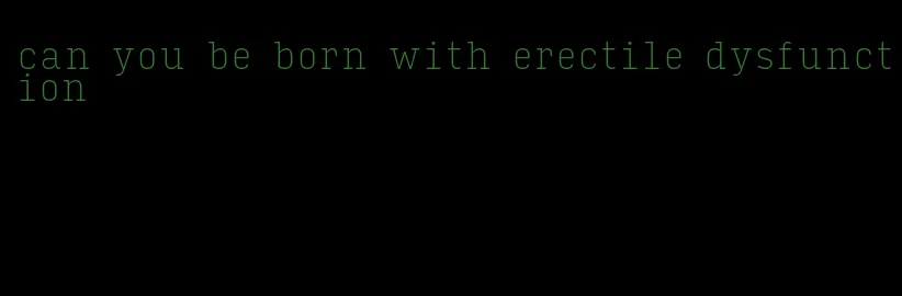 can you be born with erectile dysfunction