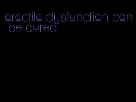 erectile dysfunction can be cured