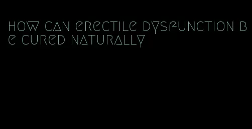 how can erectile dysfunction be cured naturally