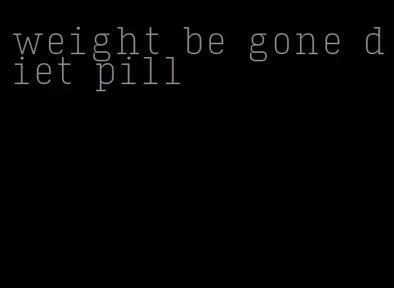 weight be gone diet pill