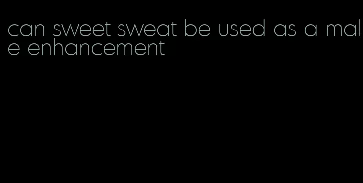 can sweet sweat be used as a male enhancement