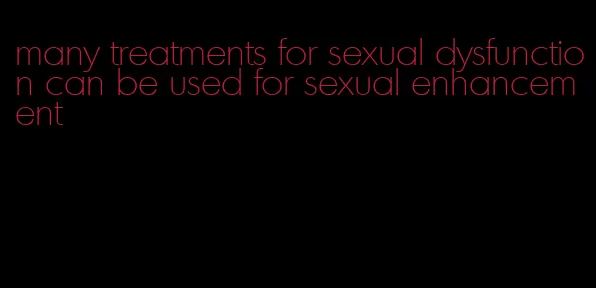 many treatments for sexual dysfunction can be used for sexual enhancement