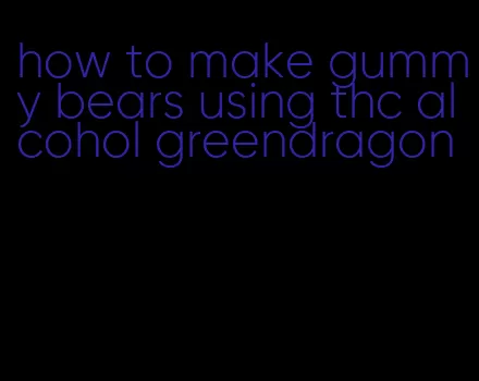 how to make gummy bears using thc alcohol greendragon