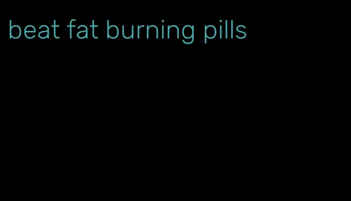 beat fat burning pills