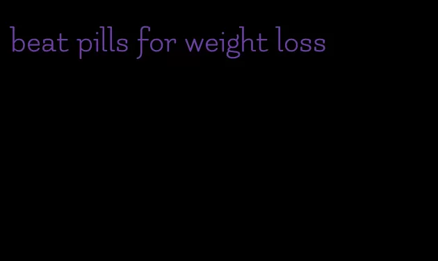 beat pills for weight loss