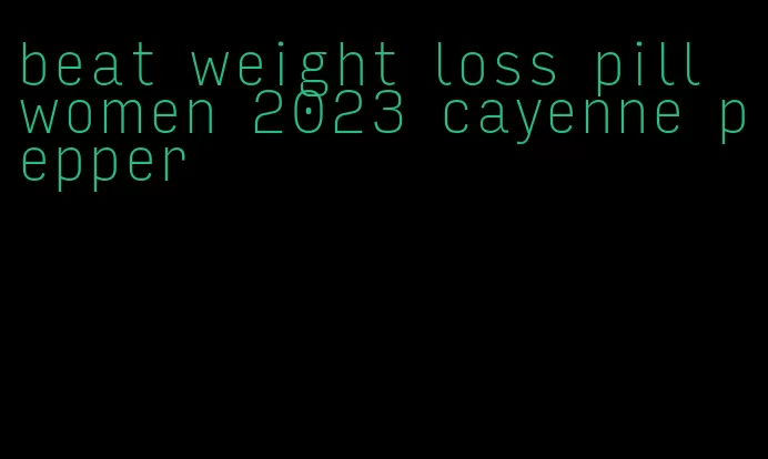 beat weight loss pill women 2023 cayenne pepper