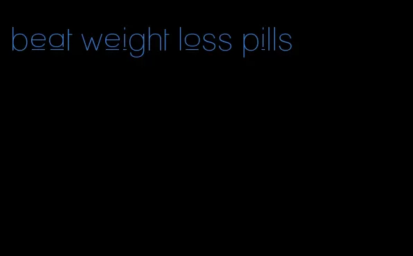 beat weight loss pills