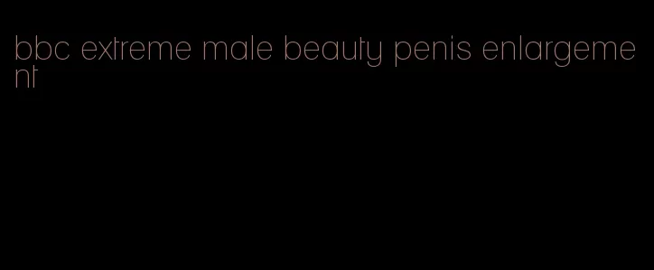 bbc extreme male beauty penis enlargement