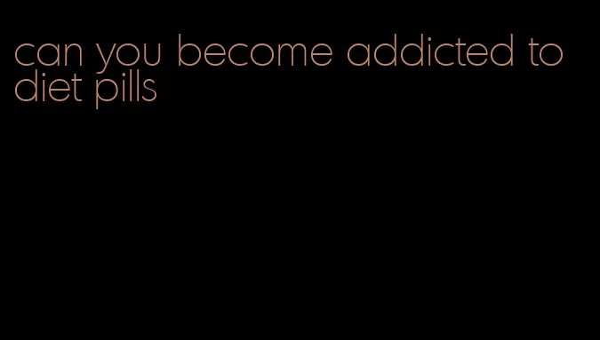 can you become addicted to diet pills